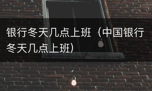 银行冬天几点上班（中国银行冬天几点上班）