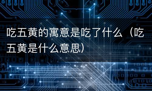 吃五黄的寓意是吃了什么（吃五黄是什么意思）