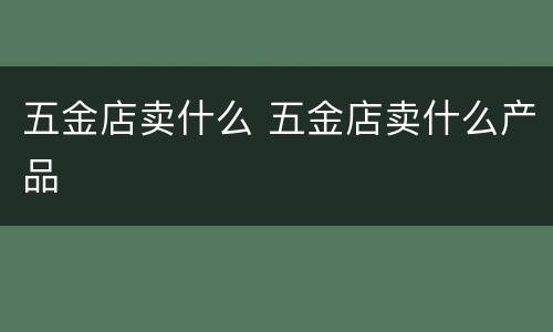 五金店卖什么 五金店卖什么产品