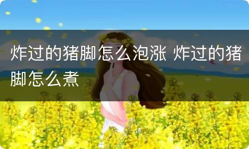 炸过的猪脚怎么泡涨 炸过的猪脚怎么煮