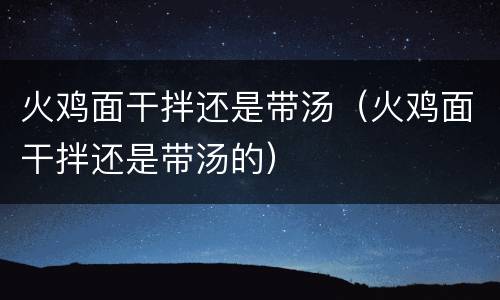 火鸡面干拌还是带汤（火鸡面干拌还是带汤的）