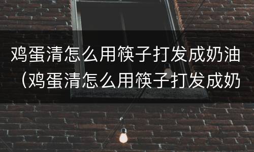 鸡蛋清怎么用筷子打发成奶油（鸡蛋清怎么用筷子打发成奶油状）