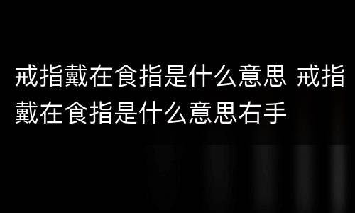 戒指戴在食指是什么意思 戒指戴在食指是什么意思右手