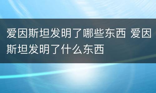 爱因斯坦发明了哪些东西 爱因斯坦发明了什么东西