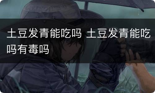 土豆发青能吃吗 土豆发青能吃吗有毒吗