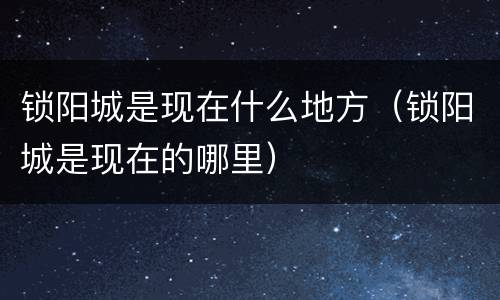 锁阳城是现在什么地方（锁阳城是现在的哪里）