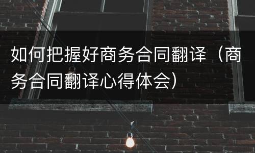 如何把握好商务合同翻译（商务合同翻译心得体会）
