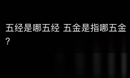 五经是哪五经 五金是指哪五金?