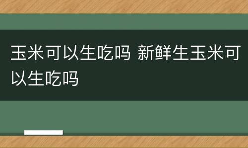 玉米可以生吃吗 新鲜生玉米可以生吃吗