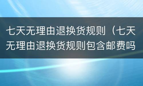 七天无理由退换货规则（七天无理由退换货规则包含邮费吗）