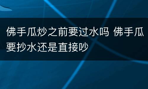 佛手瓜炒之前要过水吗 佛手瓜要抄水还是直接吵