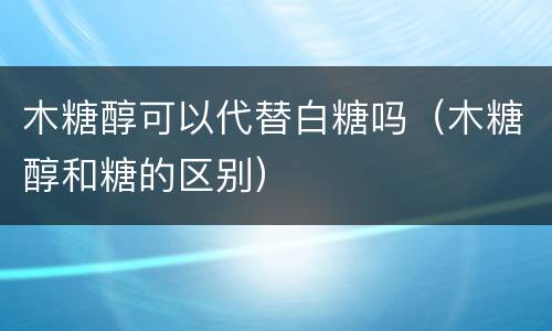 木糖醇可以代替白糖吗（木糖醇和糖的区别）