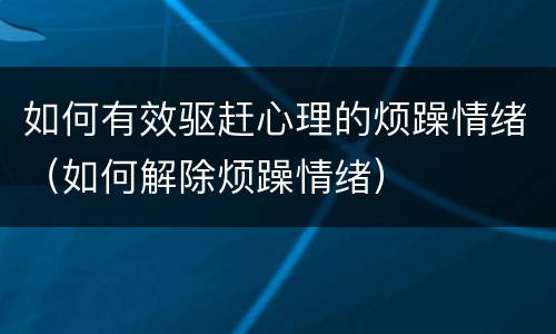 如何有效驱赶心理的烦躁情绪（如何解除烦躁情绪）