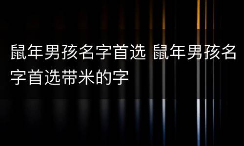 鼠年男孩名字首选 鼠年男孩名字首选带米的字