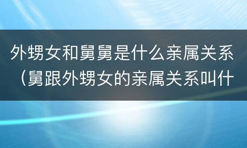 外甥女和舅舅是什么亲属关系（舅跟外甥女的亲属关系叫什么）