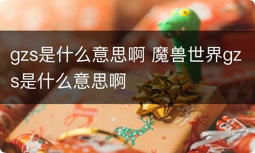 gzs是什么意思啊 魔兽世界gzs是什么意思啊