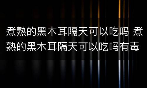 煮熟的黑木耳隔天可以吃吗 煮熟的黑木耳隔天可以吃吗有毒吗