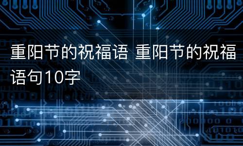 重阳节的祝福语 重阳节的祝福语句10字