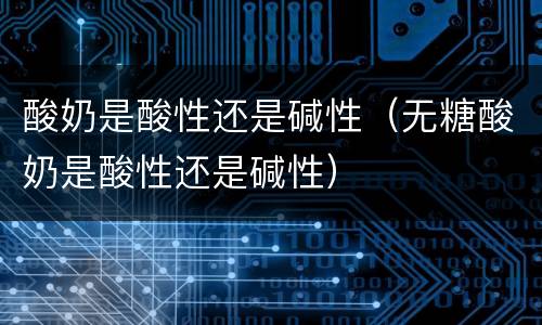 酸奶是酸性还是碱性（无糖酸奶是酸性还是碱性）