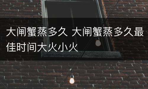 大闸蟹蒸多久 大闸蟹蒸多久最佳时间大火小火