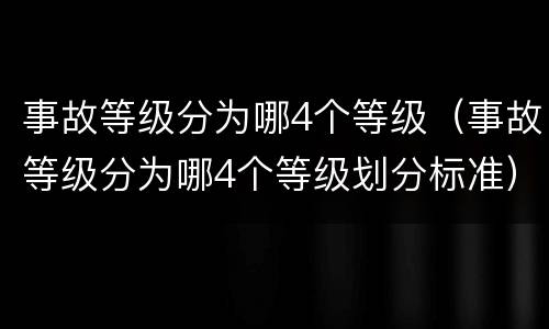 事故等级分为哪4个等级（事故等级分为哪4个等级划分标准）