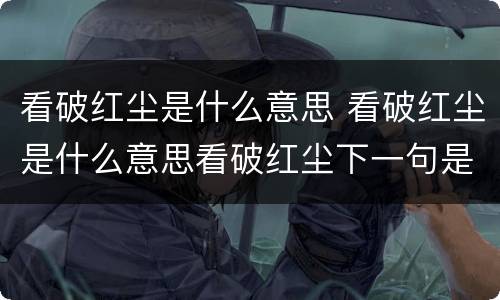 看破红尘是什么意思 看破红尘是什么意思看破红尘下一句是什么