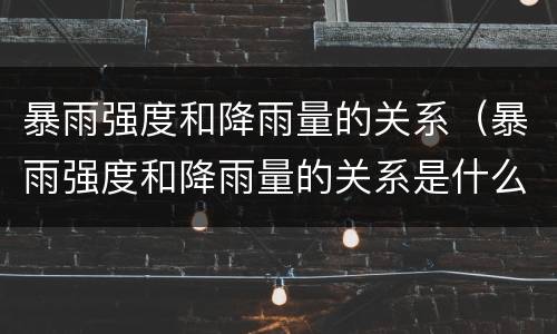 暴雨强度和降雨量的关系（暴雨强度和降雨量的关系是什么）