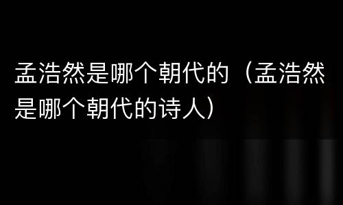 孟浩然是哪个朝代的（孟浩然是哪个朝代的诗人）