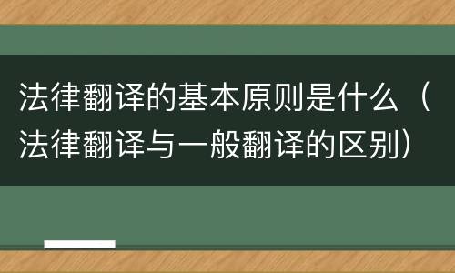 法律翻译的基本原则是什么（法律翻译与一般翻译的区别）