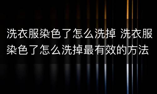 洗衣服染色了怎么洗掉 洗衣服染色了怎么洗掉最有效的方法花色雪纺