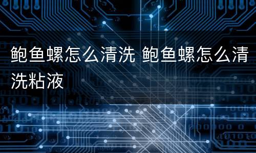 鲍鱼螺怎么清洗 鲍鱼螺怎么清洗粘液