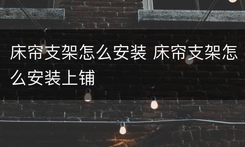 床帘支架怎么安装 床帘支架怎么安装上铺