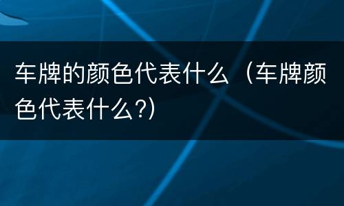 车牌的颜色代表什么（车牌颜色代表什么?）