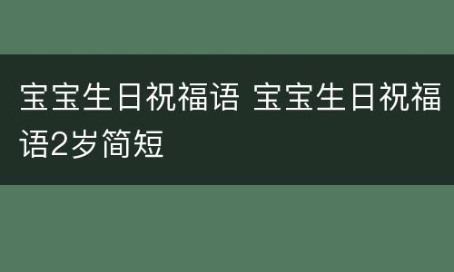 宝宝生日祝福语 宝宝生日祝福语2岁简短