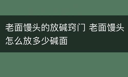 老面馒头的放碱窍门 老面馒头怎么放多少碱面