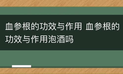 血参根的功效与作用 血参根的功效与作用泡酒吗