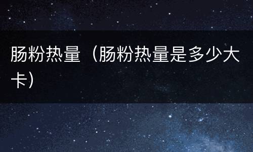 肠粉热量（肠粉热量是多少大卡）