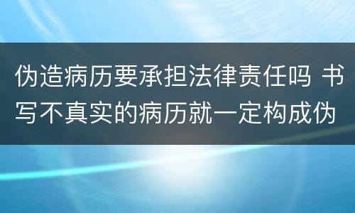 伪造病历要承担法律责任吗 书写不真实的病历就一定构成伪证罪吗