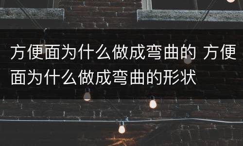 方便面为什么做成弯曲的 方便面为什么做成弯曲的形状