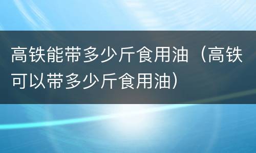 高铁能带多少斤食用油（高铁可以带多少斤食用油）