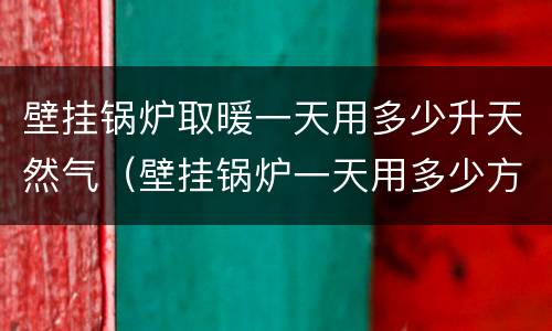 壁挂锅炉取暖一天用多少升天然气（壁挂锅炉一天用多少方气）