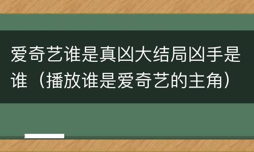 爱奇艺谁是真凶大结局凶手是谁（播放谁是爱奇艺的主角）