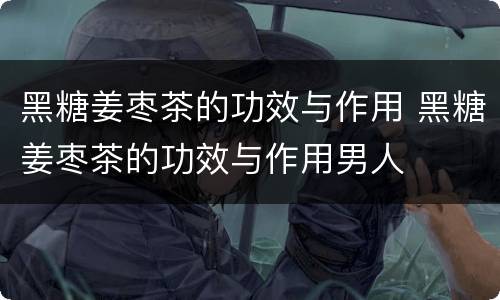 黑糖姜枣茶的功效与作用 黑糖姜枣茶的功效与作用男人