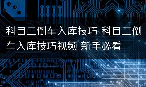 科目二倒车入库技巧 科目二倒车入库技巧视频 新手必看