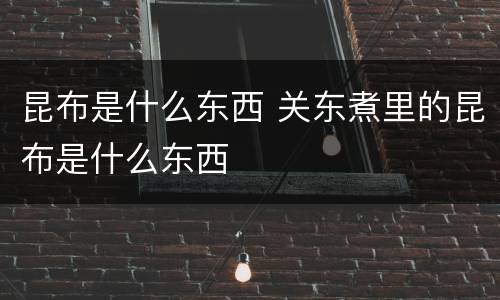 昆布是什么东西 关东煮里的昆布是什么东西
