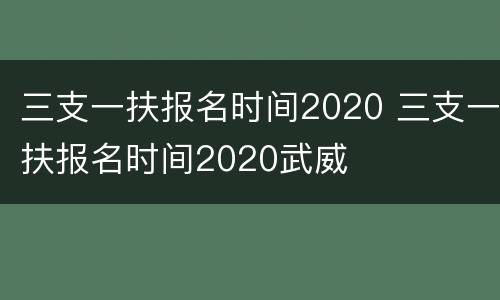 三支一扶报名时间2020 三支一扶报名时间2020武威