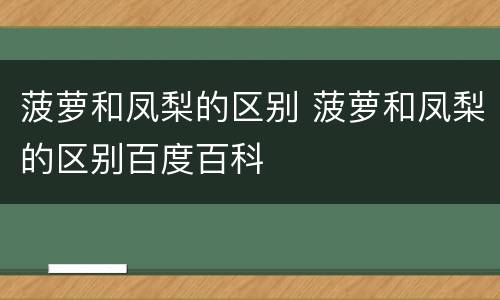 菠萝和凤梨的区别 菠萝和凤梨的区别百度百科
