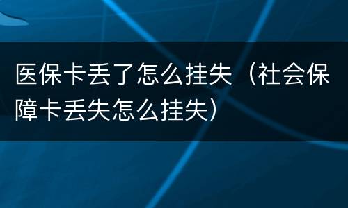 医保卡丢了怎么挂失（社会保障卡丢失怎么挂失）