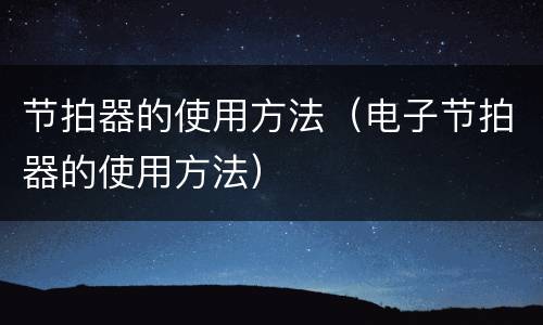 节拍器的使用方法（电子节拍器的使用方法）