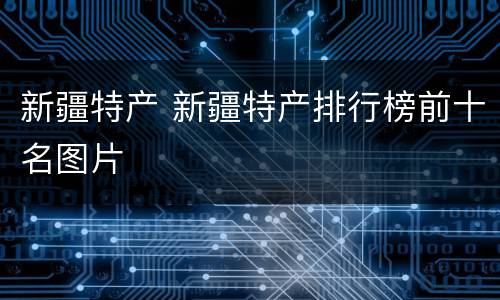 新疆特产 新疆特产排行榜前十名图片